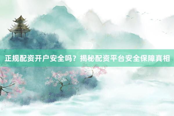 正规配资开户安全吗？揭秘配资平台安全保障真相