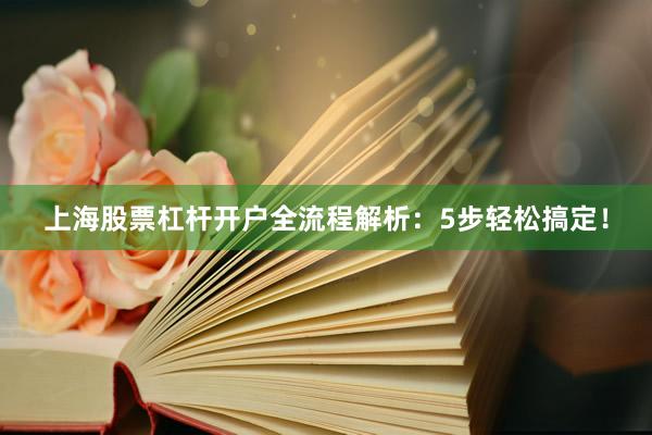 上海股票杠杆开户全流程解析：5步轻松搞定！