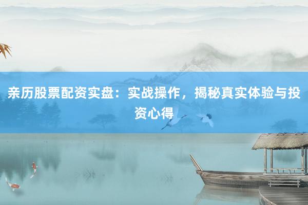 亲历股票配资实盘：实战操作，揭秘真实体验与投资心得