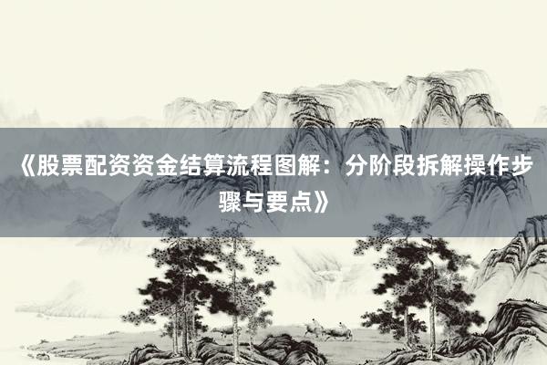 《股票配资资金结算流程图解：分阶段拆解操作步骤与要点》