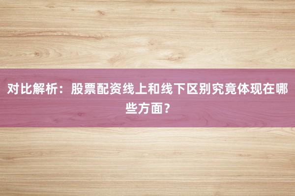 对比解析：股票配资线上和线下区别究竟体现在哪些方面？