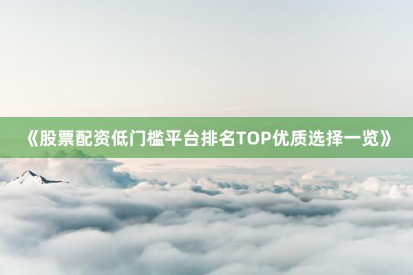 《股票配资低门槛平台排名TOP优质选择一览》