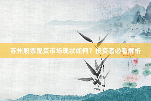 苏州股票配资市场现状如何？投资者必看解析