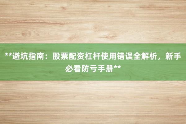 **避坑指南：股票配资杠杆使用错误全解析，新手必看防亏手册**