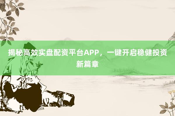 揭秘高效实盘配资平台APP，一键开启稳健投资新篇章