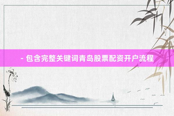 - 包含完整关键词青岛股票配资开户流程