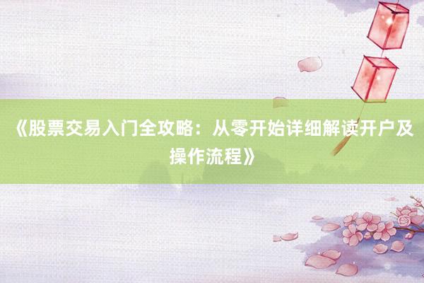 《股票交易入门全攻略：从零开始详细解读开户及操作流程》
