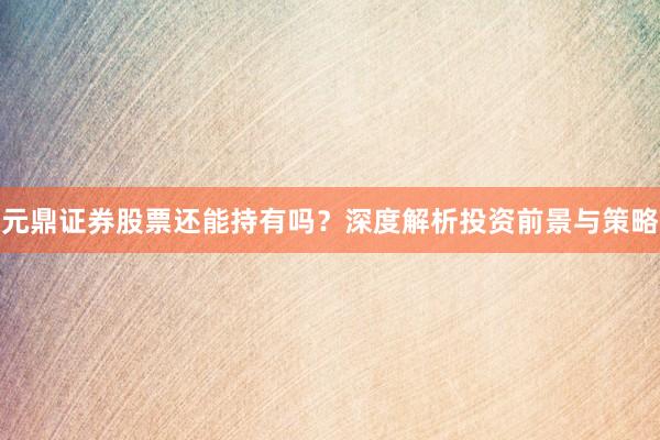 元鼎证券股票还能持有吗？深度解析投资前景与策略