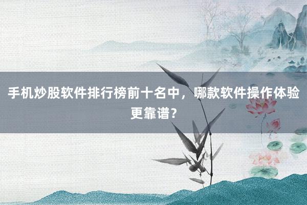 手机炒股软件排行榜前十名中，哪款软件操作体验更靠谱？