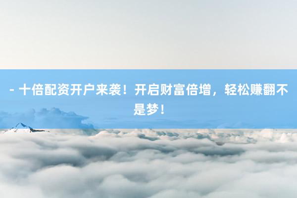 - 十倍配资开户来袭！开启财富倍增，轻松赚翻不是梦！