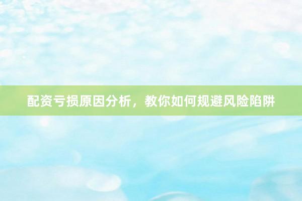 配资亏损原因分析，教你如何规避风险陷阱