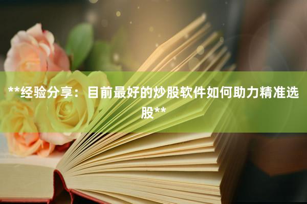**经验分享：目前最好的炒股软件如何助力精准选股**