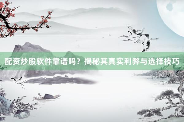 配资炒股软件靠谱吗?揭秘其真实利弊与选择技巧