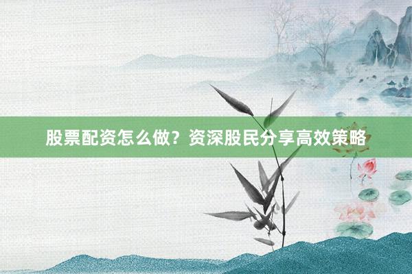 股票配资怎么做？资深股民分享高效策略