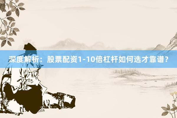 深度解析:股票配资1-10倍杠杆如何选才靠谱?