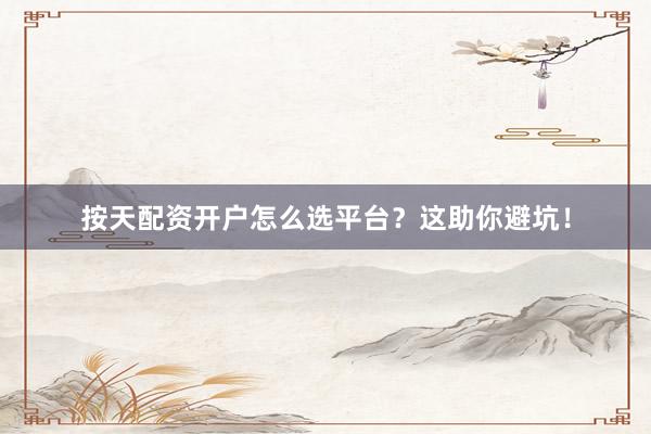 按天配资开户怎么选平台?这助你避坑!