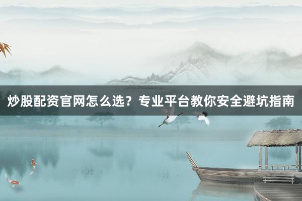 炒股配资官网怎么选？专业平台教你安全避坑指南