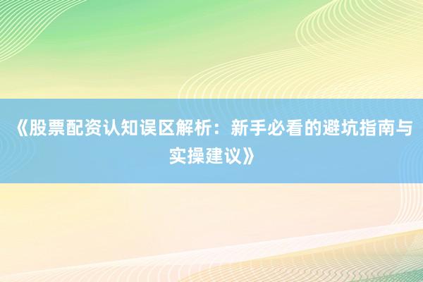 《股票配资认知误区解析：新手必看的避坑指南与实操建议》