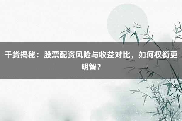 干货揭秘：股票配资风险与收益对比，如何权衡更明智？