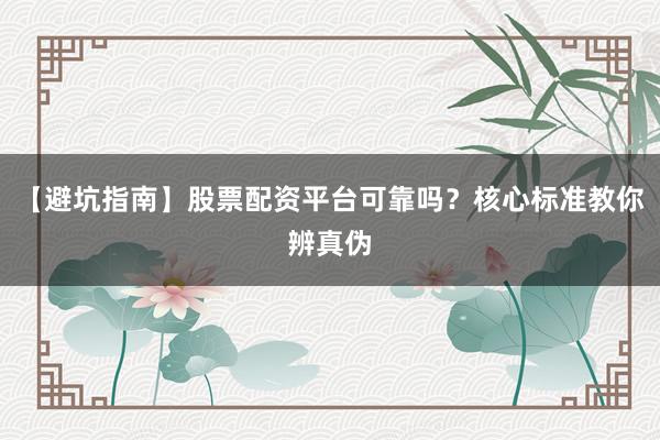【避坑指南】股票配资平台可靠吗？核心标准教你辨真伪