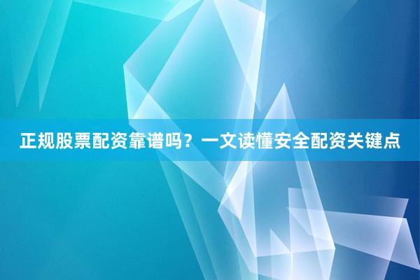 正规股票配资靠谱吗？一文读懂安全配资关键点