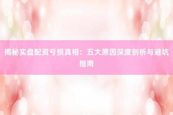揭秘实盘配资亏损真相：五大原因深度剖析与避坑指南