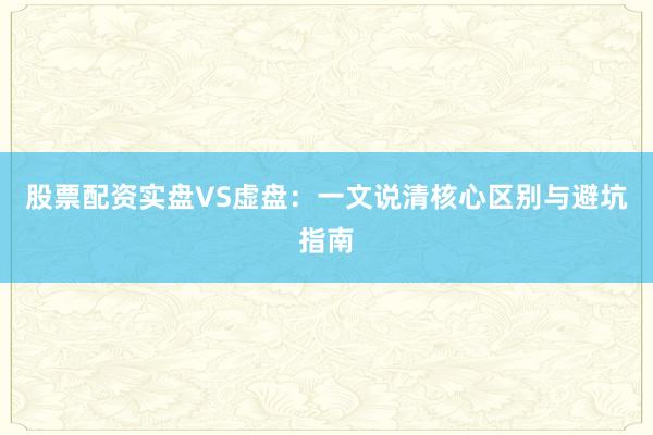 股票配资实盘VS虚盘：一文说清核心区别与避坑指南