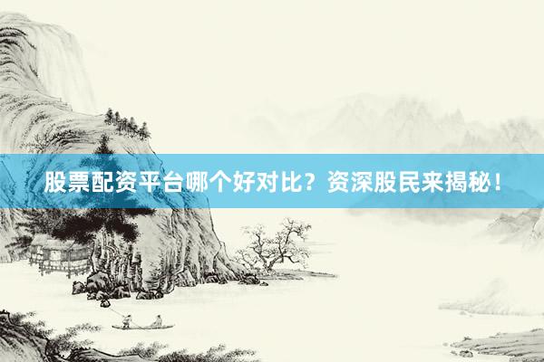 股票配资平台哪个好对比？资深股民来揭秘！