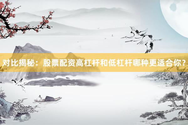 对比揭秘：股票配资高杠杆和低杠杆哪种更适合你？