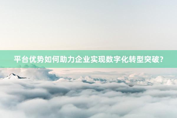 平台优势如何助力企业实现数字化转型突破?