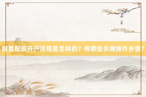 股票配资开户流程是怎样的？有哪些关键操作步骤？
