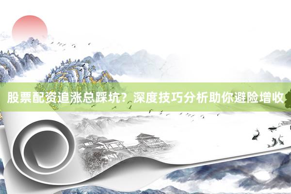 股票配资追涨总踩坑？深度技巧分析助你避险增收