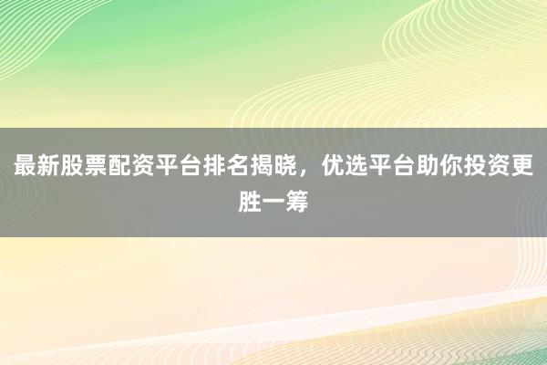 最新股票配资平台排名揭晓，优选平台助你投资更胜一筹