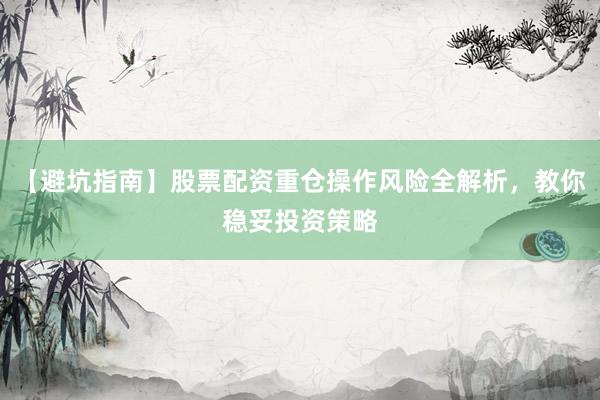 【避坑指南】股票配资重仓操作风险全解析,教你稳妥投资策略