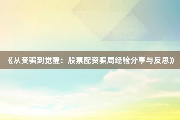 《从受骗到觉醒：股票配资骗局经验分享与反思》