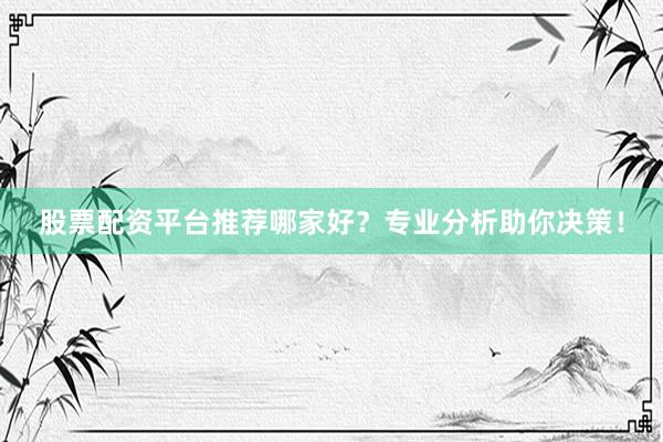 股票配资平台推荐哪家好？专业分析助你决策！
