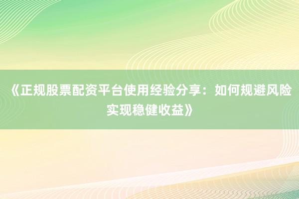 《正规股票配资平台使用经验分享：如何规避风险实现稳健收益》