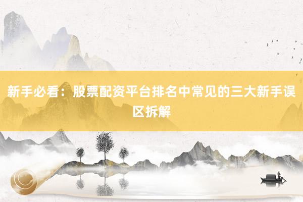 新手必看:股票配资平台排名中常见的三大新手误区拆解