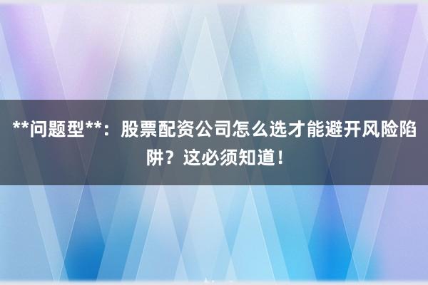 **问题型**：股票配资公司怎么选才能避开风险陷阱？这必须知道！