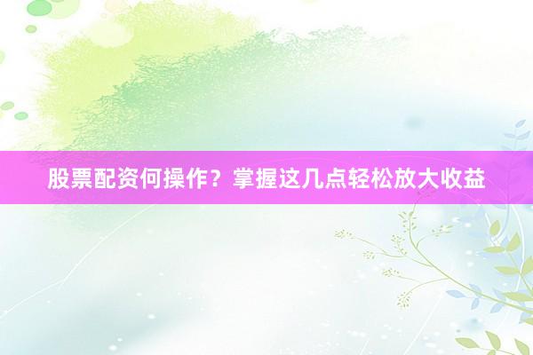 股票配资何操作？掌握这几点轻松放大收益
