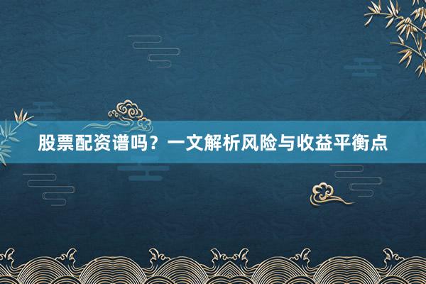 股票配资谱吗？一文解析风险与收益平衡点