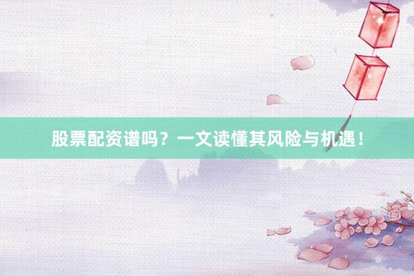 股票配资谱吗？一文读懂其风险与机遇！