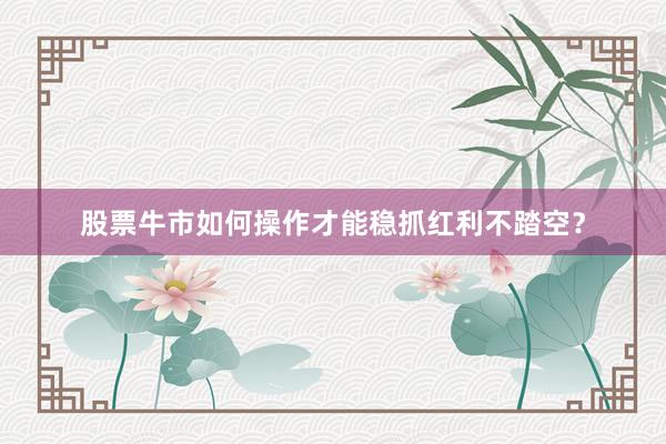 股票牛市如何操作才能稳抓红利不踏空？