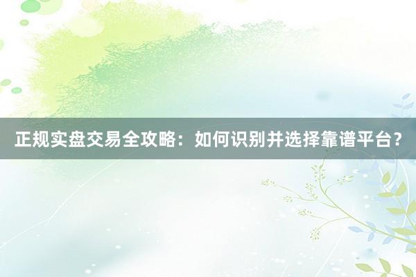 正规实盘交易全攻略：如何识别并选择靠谱平台？
