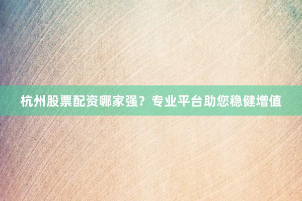 杭州股票配资哪家强？专业平台助您稳健增值
