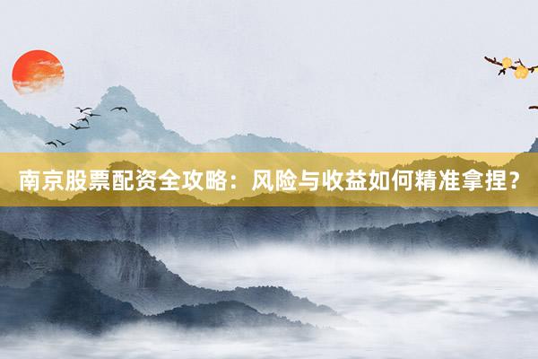 南京股票配资全攻略：风险与收益如何精准拿捏？