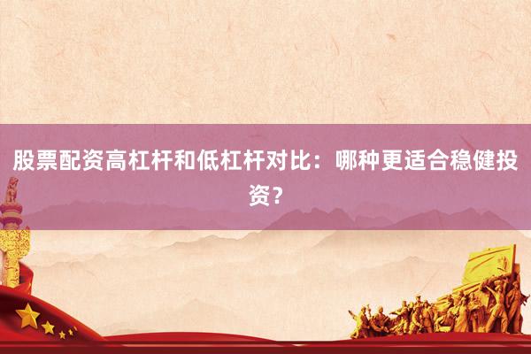 股票配资高杠杆和低杠杆对比：哪种更适合稳健投资？