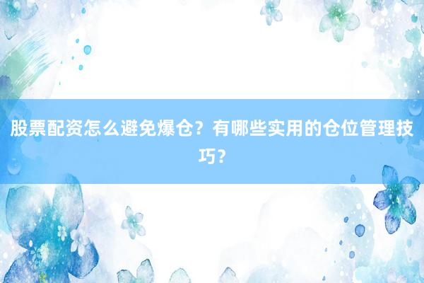 股票配资怎么避免爆仓？有哪些实用的仓位管理技巧？