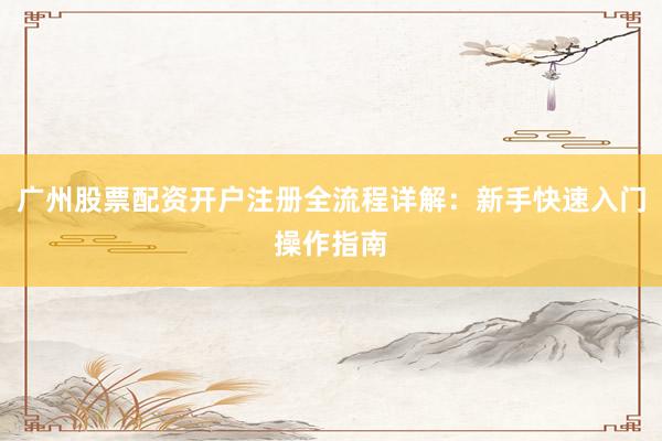 广州股票配资开户注册全流程详解：新手快速入门操作指南
