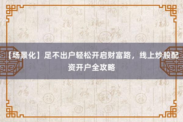 【场景化】足不出户轻松开启财富路，线上炒股配资开户全攻略
